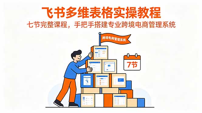 飞书多维表格实操教程，七节完整课程，手把手搭建专业跨境电商管理系统-爱搭资源网