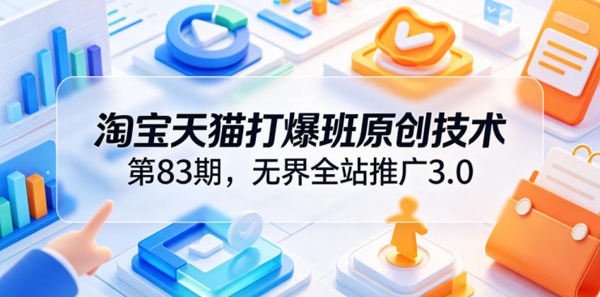 淘宝天猫打爆班原创技术第83期,无界全站推广3.0,实现店铺高投产爆单增收-爱搭资源网