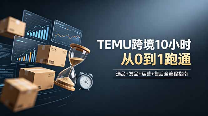 想做TEMU跨境但不知从何下手？选品+发品+运营+售后，10小时从0到1跑通-爱搭资源网