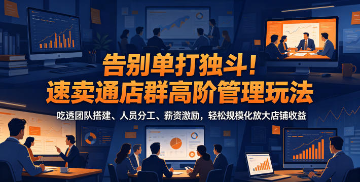 告别单打独斗！速卖通店群高阶管理玩法，吃透团队搭建、人员分工、薪资激励，轻松规模化放大店铺收益-爱搭资源网