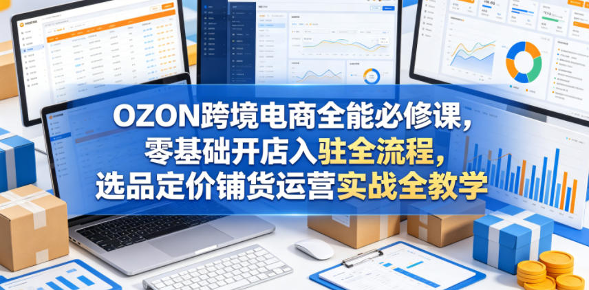OZON跨境电商全能必修课,零基础开店入驻全流程,选品定价铺货运营实战全教学(更新0605)-爱搭资源网