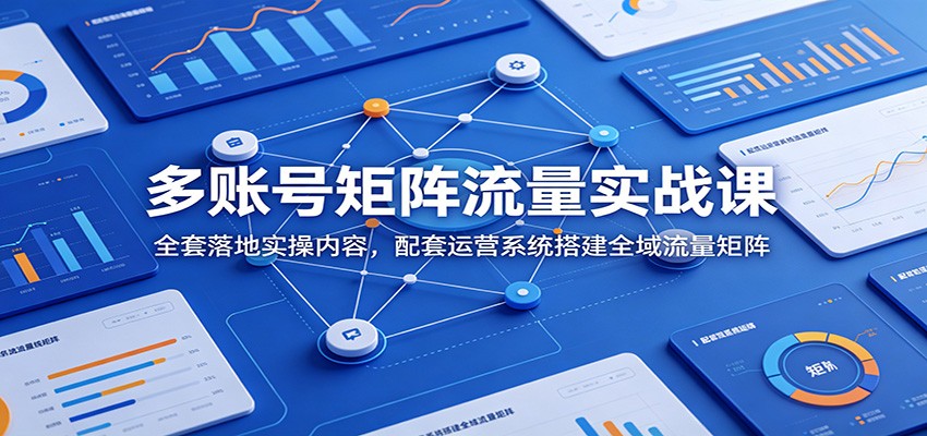 多账号矩阵流量实战课：全套落地实操内容，配套运营系统搭建全域流量矩阵-爱搭资源网