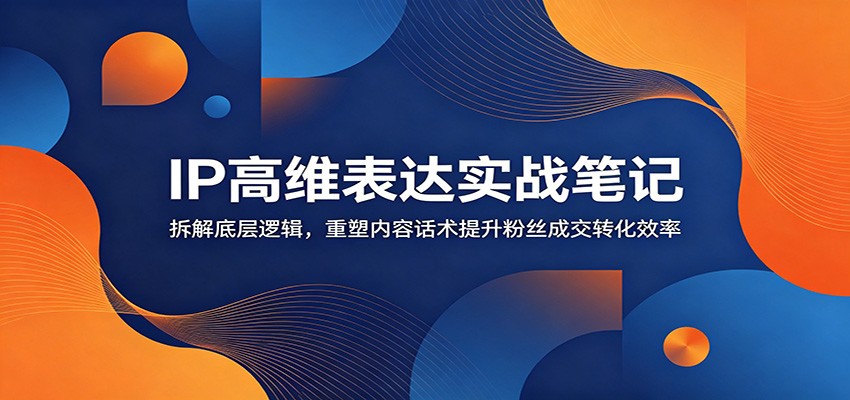 IP高维表达实战笔记：拆解底层逻辑，重塑内容话术提升粉丝成交转化效率-爱搭资源网