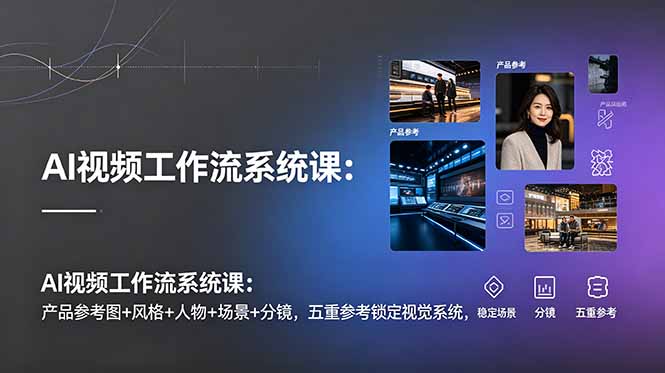 AI视频工作流系统课：产品参考图+风格+人物+场景+分镜，五重参考锁定视觉系统，稳定产出高质量视频-爱搭资源网