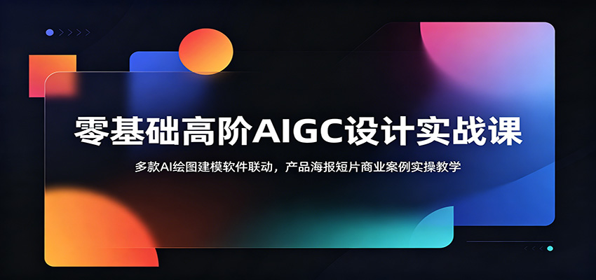 零基础高阶AIGC设计实战课：多款AI绘图建模软件联动，产品海报短片商业案例实操教学-爱搭资源网
