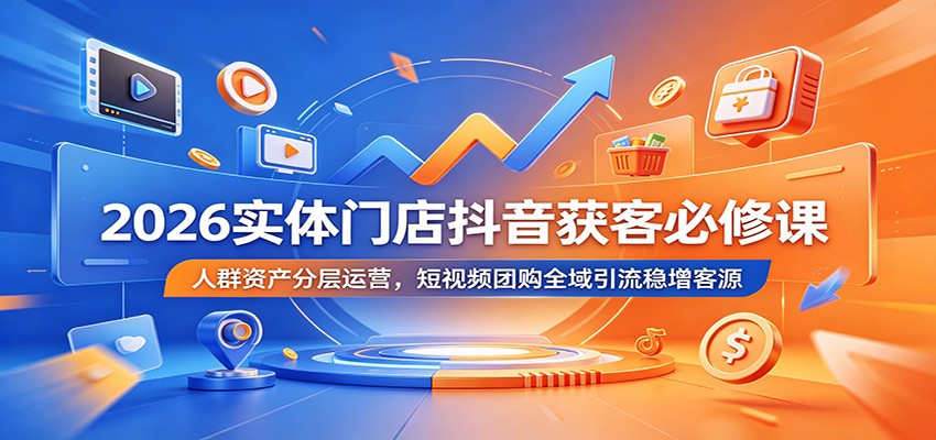 2026实体门店抖音获客必修课：人群资产分层运营，短视频团购全域引流稳增客源-爱搭资源网
