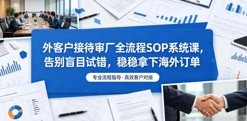 外客户接待审厂全流程SOP系统课，告别盲目试错，稳稳拿下海外订单-爱搭资源网