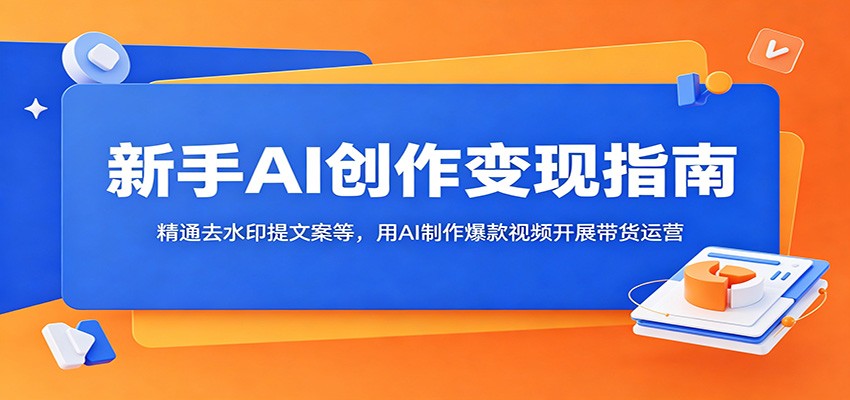 新手AI创作变现指南：精通去水印提文案等，用AI制作爆款视频开展带货运营-爱搭资源网
