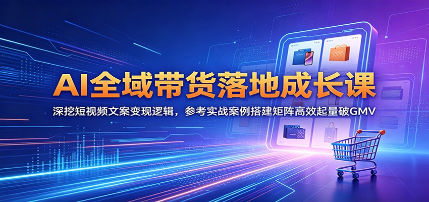 AI全域带货落地成长课：深挖短视频文案变现逻辑，参考实战案例搭建矩阵高效起量破GMV-爱搭资源网