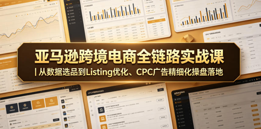 亚马逊跨境电商全链路实战课｜从数据选品到Listing优化、CPC广告精细化操盘落地-爱搭资源网