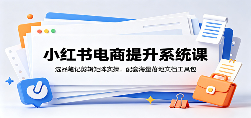小红书电商提升系统课：选品笔记剪辑矩阵实操，配套海量落地文档工具包-爱搭资源网