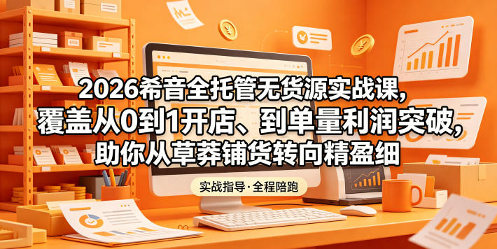 2026希音全托管无货源实战课，覆盖从0到1开店、到单量利润突破，助你从草莽铺货转向精细化盈利-爱搭资源网