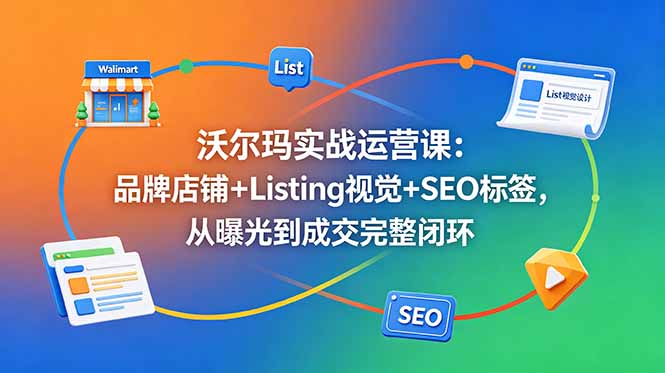 沃尔玛实战运营课：品牌店铺+Listing视觉+SEO标签，从曝光到成交完整闭环-爱搭资源网