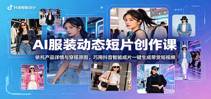 AI服装动态短片创作课：依托产品详情与穿搭原图，巧用抖音智能成片一键生成带货短视频-爱搭资源网