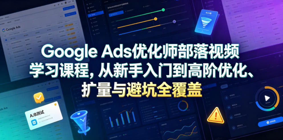 Google Ads优化师部落视频学习课程，从新手入门到高阶优化、扩量与避坑全覆盖(更新2026)-爱搭资源网