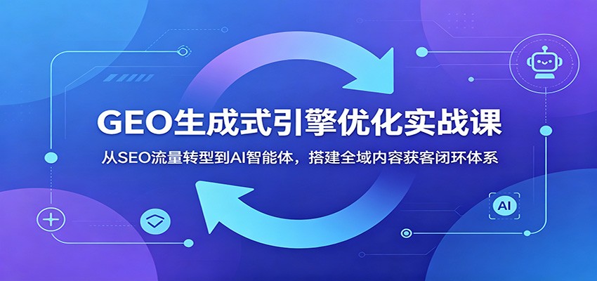 GEO生成式引擎优化实战课：从SEO流量转型到AI智能体，搭建全域内容获客闭环体系-爱搭资源网