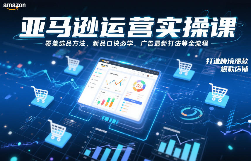 亚马逊运营实操课，覆盖选品方法、新品口诀必学、广告最新打法等全流程，打造跨境爆款店铺(更新6月)-爱搭资源网