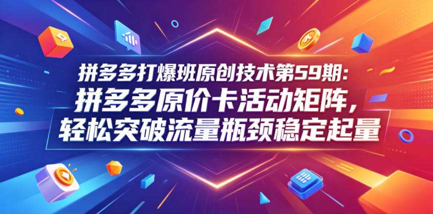 拼多多打爆班原创技术第59期:拼多多原价卡活动矩阵,轻松突破流量瓶颈稳定起量-爱搭资源网