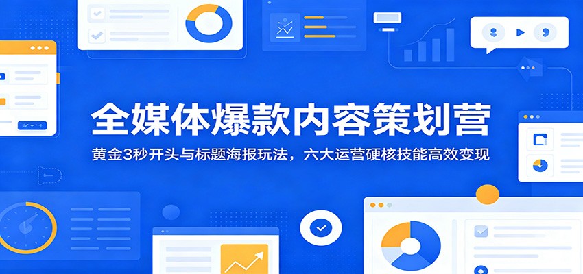 全媒体爆款内容策划营：黄金3秒开头与标题海报玩法，六大运营硬核技能高效变现-爱搭资源网