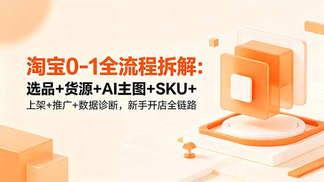 淘宝0-1全流程拆解：选品+货源+AI主图+SKU+上架+推广+数据诊断，新手开店全链路-爱搭资源网