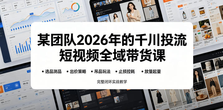 某团队2026年的千川投流短视频全域带货课，从选品测品、吊品玩法、止损控耗到放量起量，完整闭环实战教学-爱搭资源网