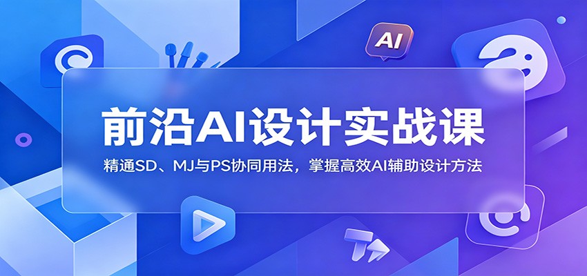 前沿AI设计实战课：精通SD、MJ与PS协同用法，掌握高效AI辅助设计方法-爱搭资源网