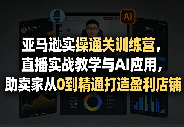 亚马逊实操通关训练营，直播实战教学与AI应用，助卖家从0到精通打造盈利店铺(更新6月18日)-爱搭资源网