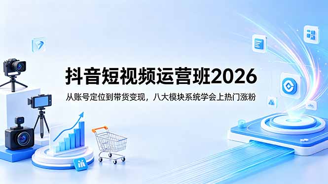 抖音短视频运营班2026：从账号定位到带货变现，八大模块系统学会上热门涨粉-爱搭资源网