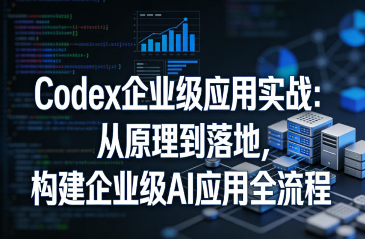 Codex企业级应用实战：从原理到落地，构建企业级AI应用全流程(更新)-爱搭资源网