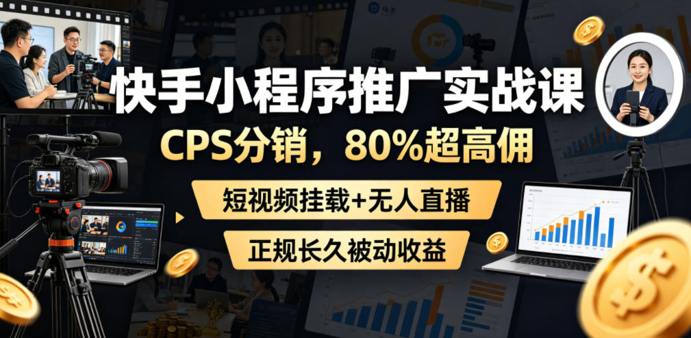 快手小程序推广实战课，CPS分销，80%超高佣，短视频挂载+无人直播，正规长久被动收益-爱搭资源网