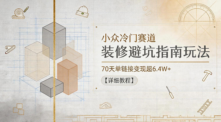 小众冷门赛道，装修避坑指南玩法，70天单链接变现超6.4W+【详细教程】-爱搭资源网