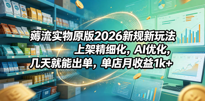 薅流实物原版2026新规新玩法，上架精细化，AI优化，几天就能出单，单店月收益1k+-爱搭资源网