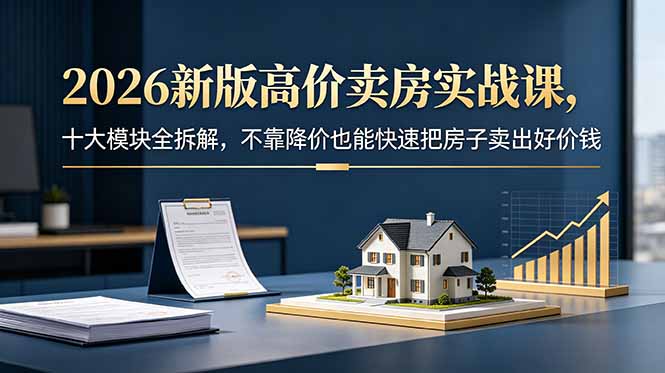 2026新版高价卖房实战课，十大模块全拆解，不靠降价也能快速把房子卖出好价钱-爱搭资源网