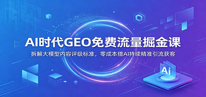 AI时代GEO免费流量掘金课：拆解大模型内容评级标准，零成本借AI持续精准引流获客-爱搭资源网