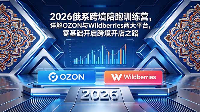 2026俄系跨境陪跑训练营,详解OZON与Wildberries两大平台,零基础开启跨境开店之路-爱搭资源网