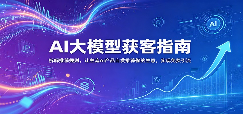 AI大模型获客指南：拆解推荐规则，让主流AI产品自发推荐你的生意 ，实现免费引流-爱搭资源网