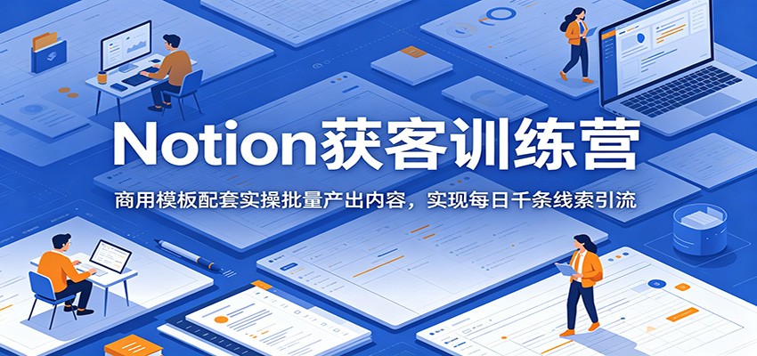 Notion获客训练营：商用模板配套实操批量产出内容，实现每日千条线索引流-爱搭资源网