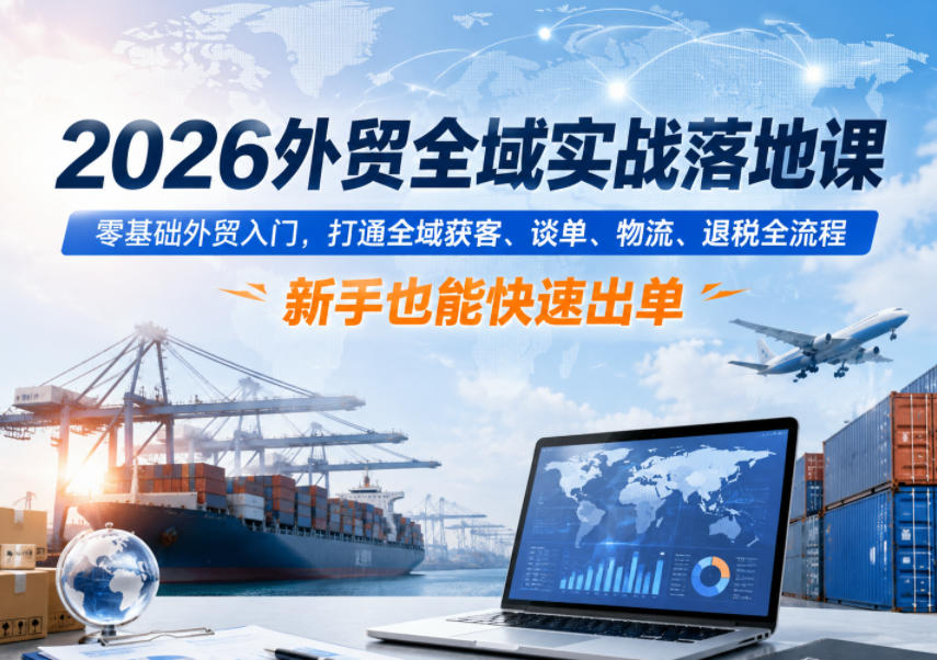 2026外贸全域实战落地课，零基础外贸入门，打通全域获客、谈单、物流、退税全流程，新手也能快速出单-爱搭资源网