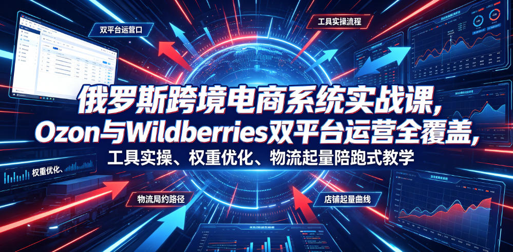 俄罗斯跨境电商系统实战课，Ozon与Wildberries双平台运营全覆盖，工具实操、权重优化、物流履约、店铺起量陪跑式教学-爱搭资源网