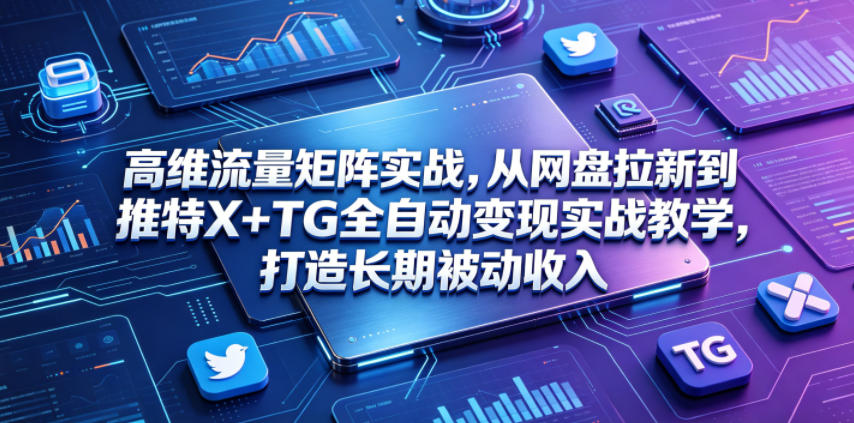高维流量矩阵实战，从网盘拉新到推特X+TG全自动变现实战教学，打造长期被动收入-爱搭资源网