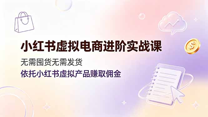 小红书虚拟电商进阶实战课，无需囤货无需发货，依托小红书虚拟产品赚取佣金-爱搭资源网