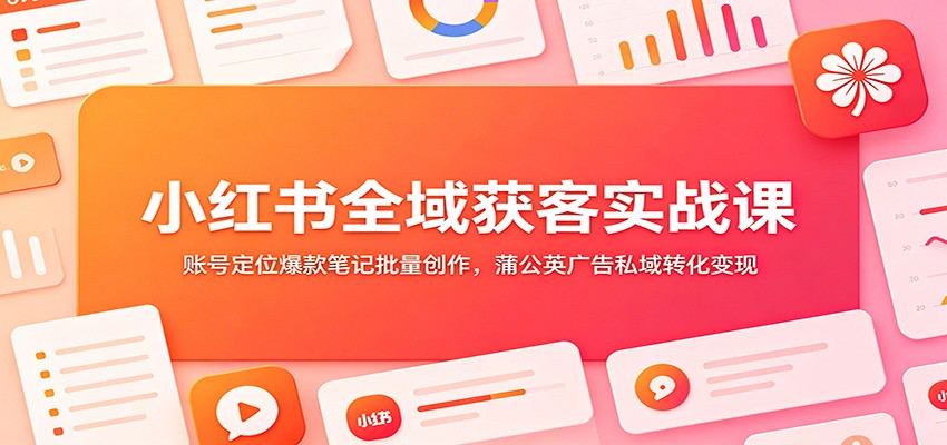 小红书全域获客实战课：账号定位爆款笔记批量创作，蒲公英广告私域转化变现-爱搭资源网