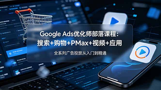 Google Ads优化师部落课程-更新2026：搜索+购物+PMax+视频+应用，全系列广告投放从入门到精通-爱搭资源网