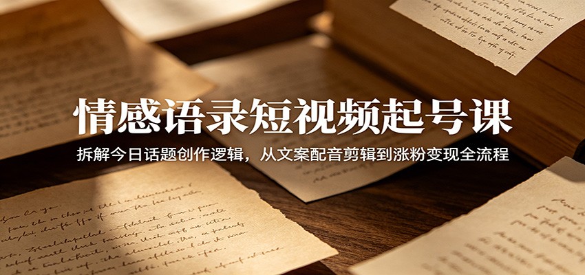 情感语录短视频起号课：拆解今日话题创作逻辑，从文案配音剪辑到涨粉变现全流程-爱搭资源网