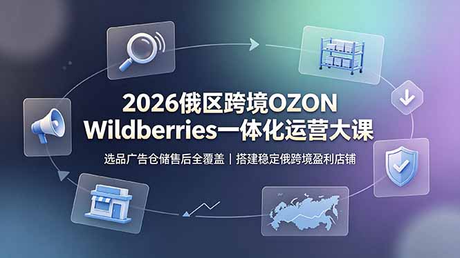 2026俄区跨境OZON Wildberries一体化运营大课，选品广告仓储售后全覆盖，搭建稳定俄跨境盈利店铺-爱搭资源网