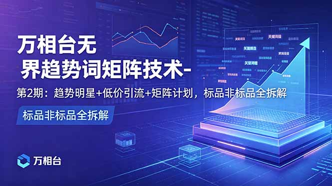万相台无界趋势词矩阵技术-第2期：趋势明星+低价引流+矩阵计划，标品非标品全拆解-爱搭资源网