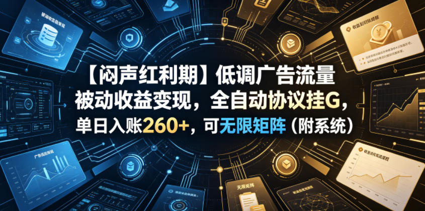 【闷声红利期】低调广告流量被动收益变现，全自动协议挂G，单日入账260+，可无限矩阵(附系统)【揭秘】-爱搭资源网