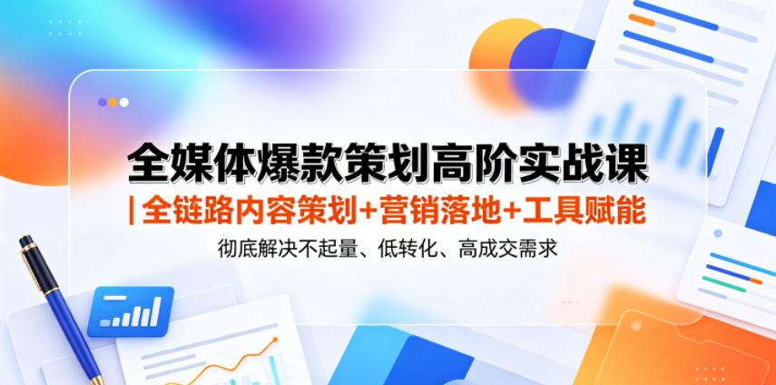 全媒体爆款策划高阶实战课｜全链路内容策划+营销落地+工具赋能，彻底解决不起量、低转化、低成交难题-爱搭资源网
