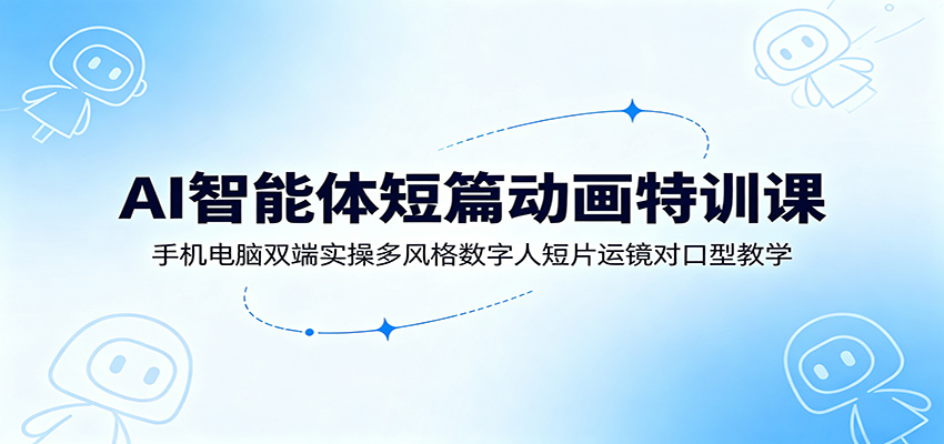 AI智能体短篇动画特训课：手机电脑双端实操多风格数字人短片运镜对口型教学-爱搭资源网