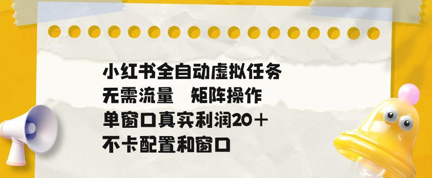 小红书全自动虚拟任务，矩阵操作无需流量，单窗口20+真实收益，不卡配置和窗口【揭秘】-爱搭资源网